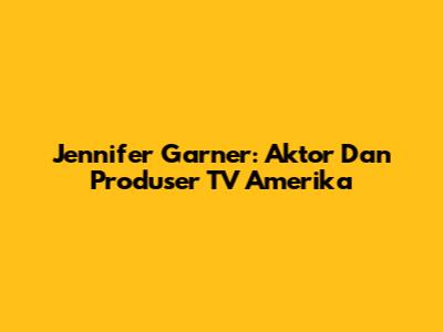Jennifer Garner: Aktor Dan Produser TV Amerika