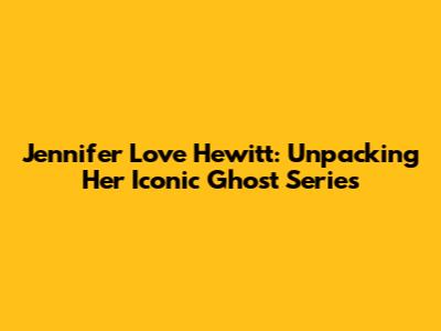 Jennifer Love Hewitt: Unpacking Her Iconic Ghost Series