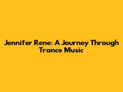 Jennifer Rene: A Journey Through Trance Music
