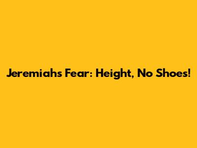 Jeremiah's Fear: Height, No Shoes!