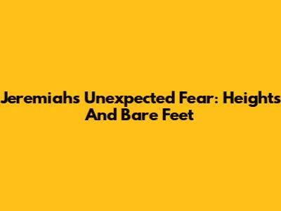 Jeremiah's Unexpected Fear: Heights And Bare Feet