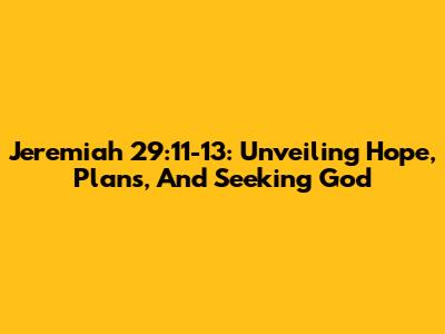Jeremiah 29:11-13: Unveiling Hope, Plans, And Seeking God