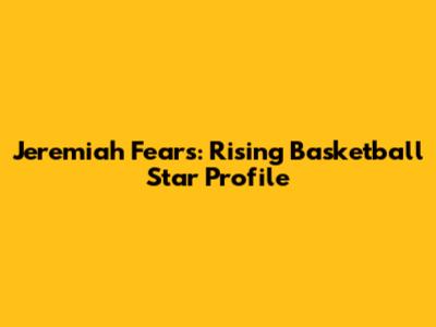 Jeremiah Fears: Rising Basketball Star Profile