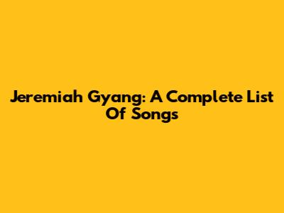 Jeremiah Gyang: A Complete List Of Songs