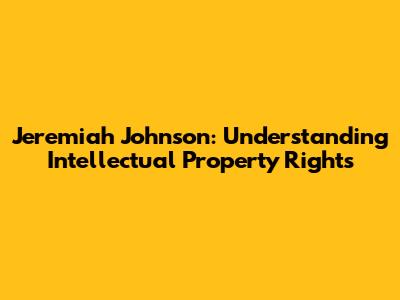 Jeremiah Johnson: Understanding Intellectual Property Rights