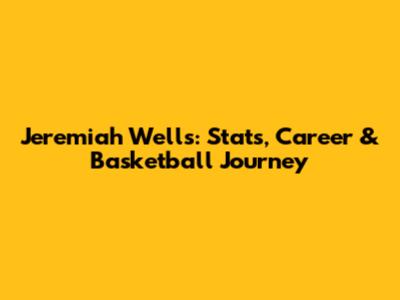 Jeremiah Wells: Stats, Career & Basketball Journey