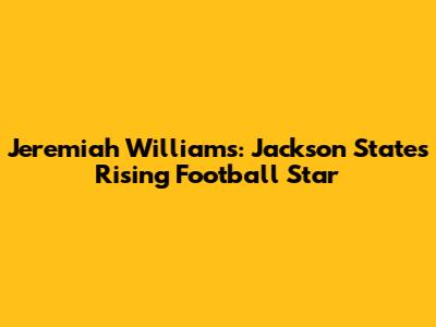 Jeremiah Williams: Jackson State's Rising Football Star