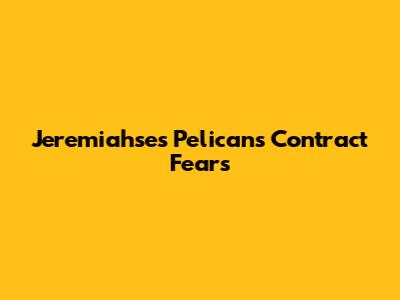 Jeremiahse's Pelicans Contract Fears