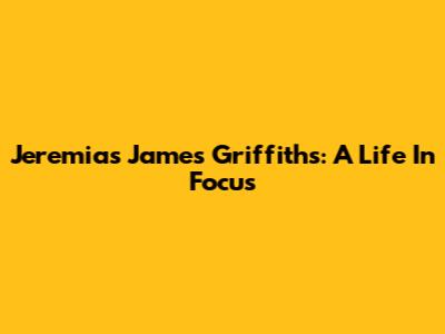 Jeremias James Griffiths: A Life In Focus