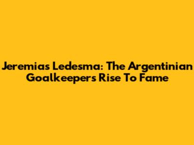 Jeremias Ledesma: The Argentinian Goalkeeper's Rise To Fame