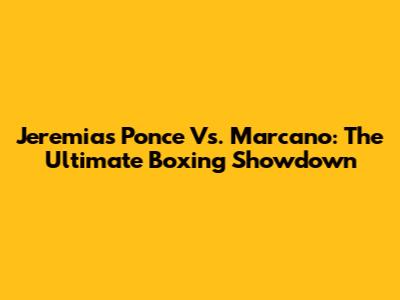 Jeremias Ponce Vs. Marcano: The Ultimate Boxing Showdown