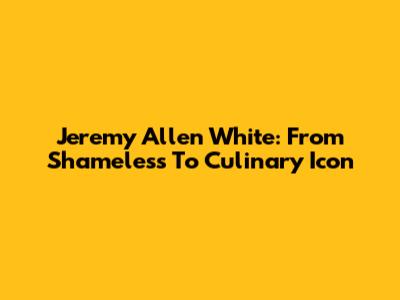 Jeremy Allen White: From Shameless To Culinary Icon
