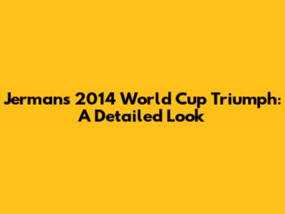 Jerman's 2014 World Cup Triumph: A Detailed Look