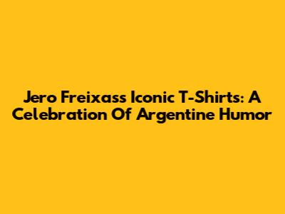 Jero Freixas's Iconic T-Shirts: A Celebration Of Argentine Humor