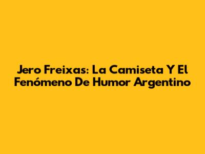 Jero Freixas: La Camiseta Y El Fenómeno De Humor Argentino