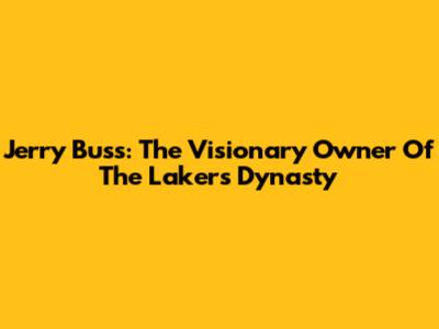 Jerry Buss: The Visionary Owner Of The Lakers Dynasty