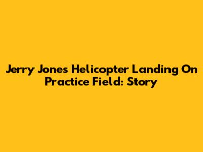 Jerry Jones' Helicopter Landing On Practice Field: Story