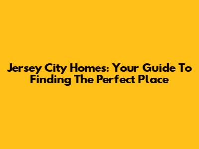 Jersey City Homes: Your Guide To Finding The Perfect Place
