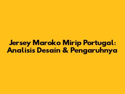 Jersey Maroko Mirip Portugal: Analisis Desain & Pengaruhnya