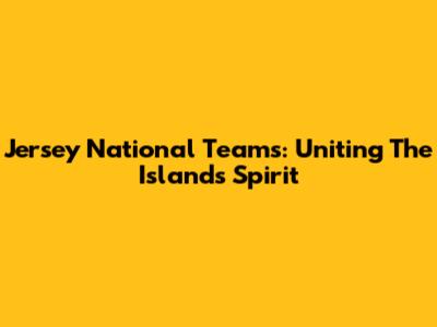 Jersey National Teams: Uniting The Island's Spirit