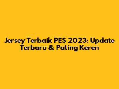 Jersey Terbaik PES 2023: Update Terbaru & Paling Keren