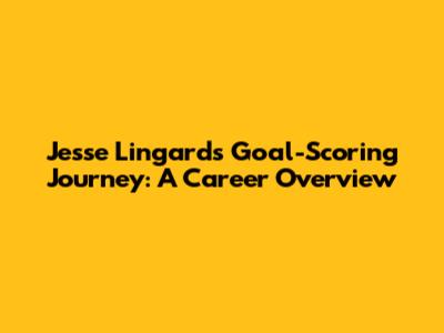 Jesse Lingard's Goal-Scoring Journey: A Career Overview