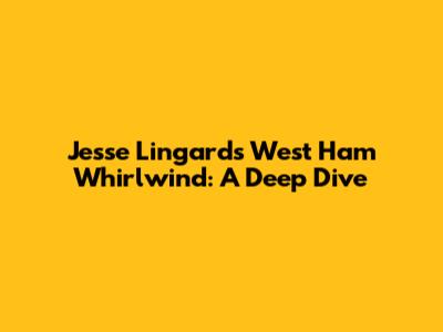 Jesse Lingard's West Ham Whirlwind: A Deep Dive