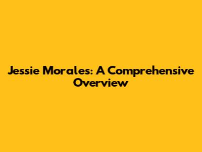 Jessie Morales: A Comprehensive Overview