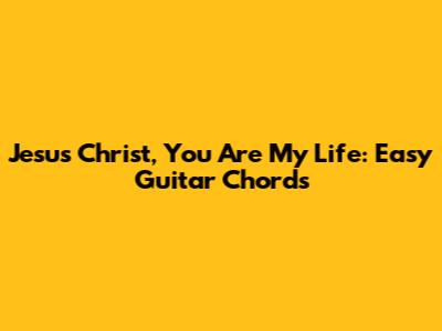 Jesus Christ, You Are My Life: Easy Guitar Chords