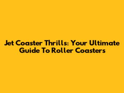 Jet Coaster Thrills: Your Ultimate Guide To Roller Coasters