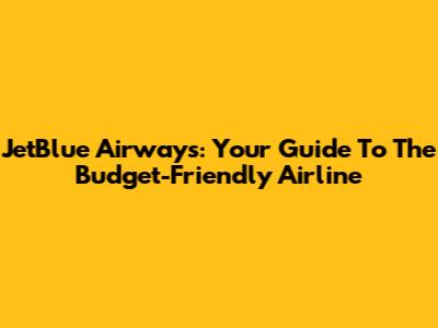 JetBlue Airways: Your Guide To The Budget-Friendly Airline
