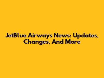 JetBlue Airways News: Updates, Changes, And More