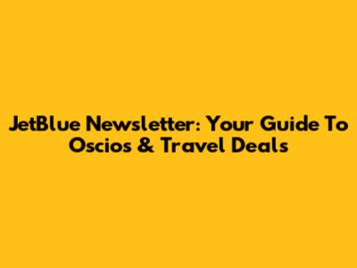 JetBlue Newsletter: Your Guide To Oscios & Travel Deals