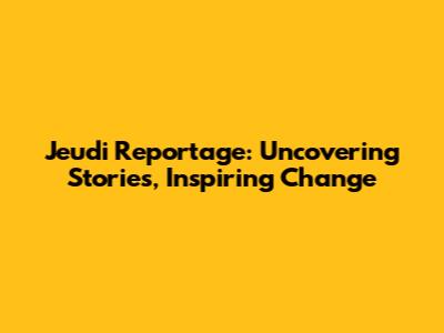 Jeudi Reportage: Uncovering Stories, Inspiring Change