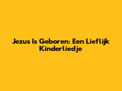 Jezus Is Geboren: Een Lieflijk Kinderliedje