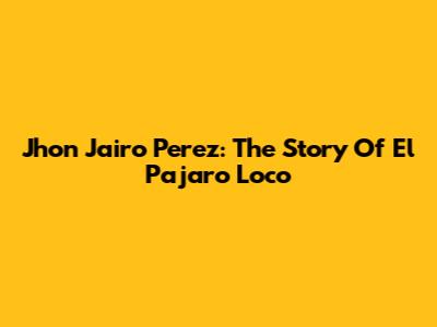 Jhon Jairo Perez: The Story Of 'El Pajaro Loco'