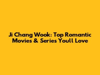 Ji Chang Wook: Top Romantic Movies & Series You'll Love