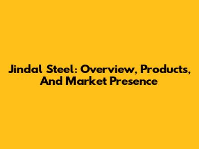 Jindal Steel: Overview, Products, And Market Presence
