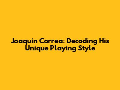 Joaquin Correa: Decoding His Unique Playing Style