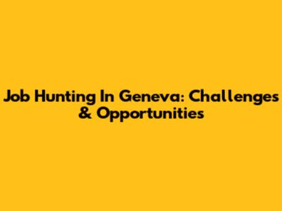 Job Hunting In Geneva: Challenges & Opportunities