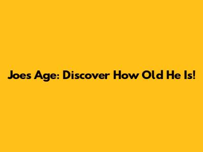 Joe's Age: Discover How Old He Is!