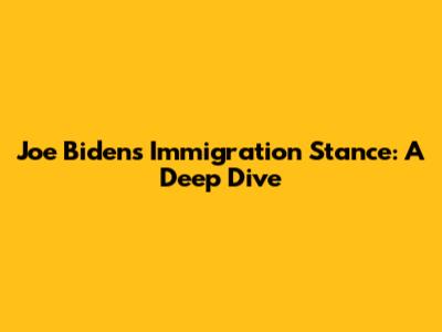 Joe Biden's Immigration Stance: A Deep Dive