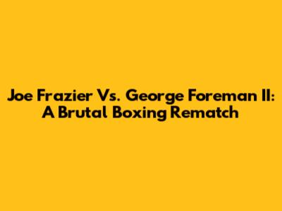 Joe Frazier Vs. George Foreman II: A Brutal Boxing Rematch