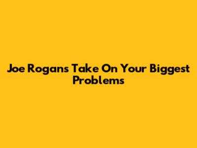 Joe Rogan's Take On Your Biggest Problems