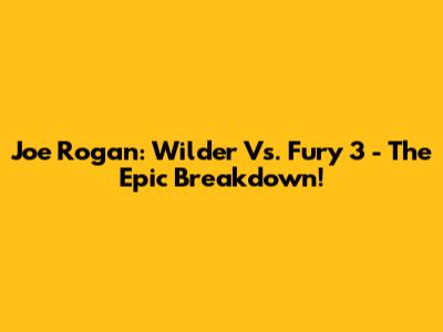 Joe Rogan: Wilder Vs. Fury 3 - The Epic Breakdown!