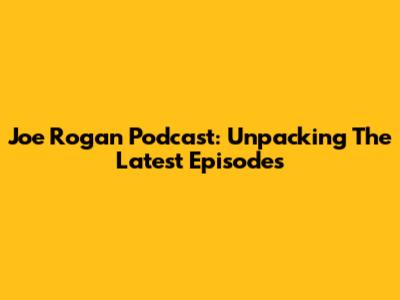 Joe Rogan Podcast: Unpacking The Latest Episodes