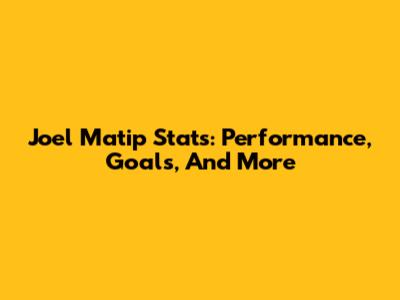 Joel Matip Stats: Performance, Goals, And More