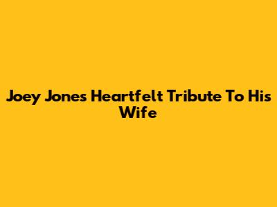 Joey Jones' Heartfelt Tribute To His Wife