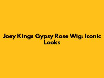 Joey King's Gypsy Rose Wig: Iconic Looks