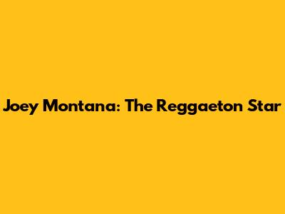 Joey Montana: The Reggaeton Star